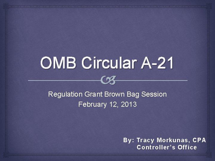 OMB Circular A-21 Regulation Grant Brown Bag Session February 12, 2013 By: Tracy Morkunas,