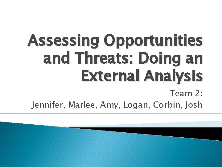 Assessing Opportunities and Threats: Doing an External Analysis Team 2: Jennifer, Marlee, Amy, Logan,