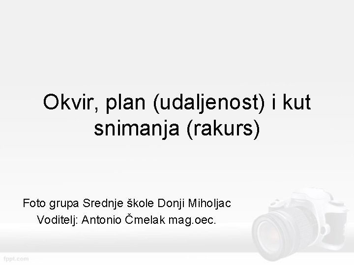 Okvir, plan (udaljenost) i kut snimanja (rakurs) Foto grupa Srednje škole Donji Miholjac Voditelj: