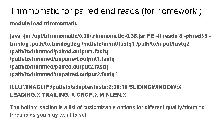 Trimmomatic for paired end reads (for homework!): module load trimmomatic java -jar /opt/trimmomatic/0. 36/trimmomatic-0.