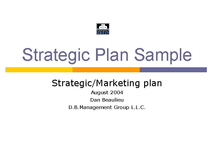 Strategic Plan Sample Strategic/Marketing plan August 2004 Dan Beaulieu D. B. Management Group L.