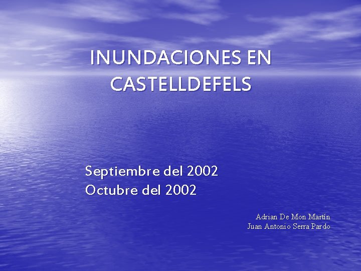 INUNDACIONES EN CASTELLDEFELS Septiembre del 2002 Octubre del 2002 Adrian De Mon Martín Juan