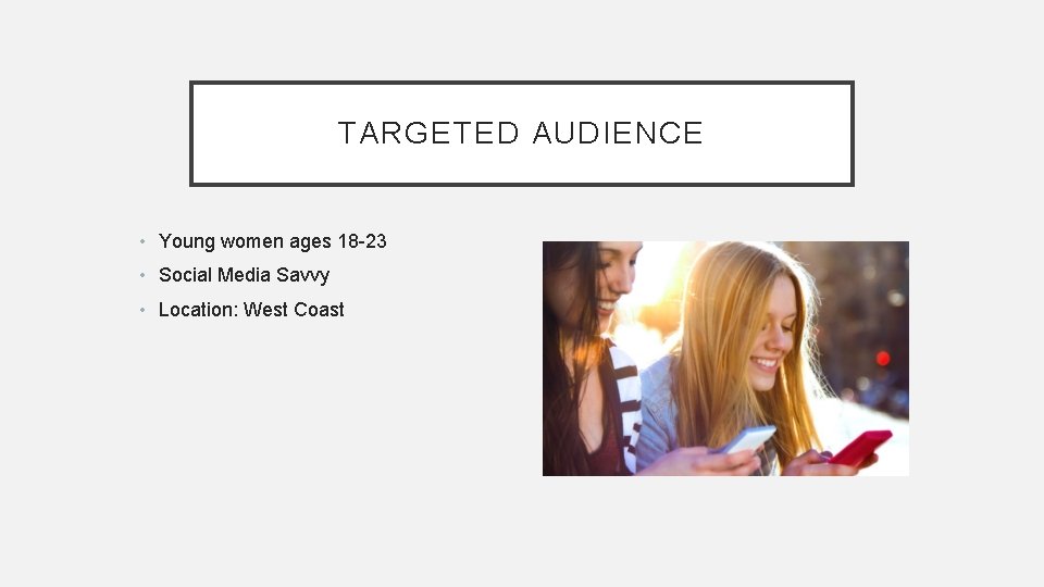 TARGETED AUDIENCE • Young women ages 18 -23 • Social Media Savvy • Location: