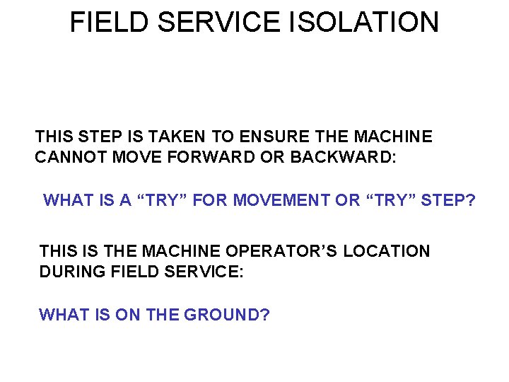 FIELD SERVICE ISOLATION THIS STEP IS TAKEN TO ENSURE THE MACHINE CANNOT MOVE FORWARD