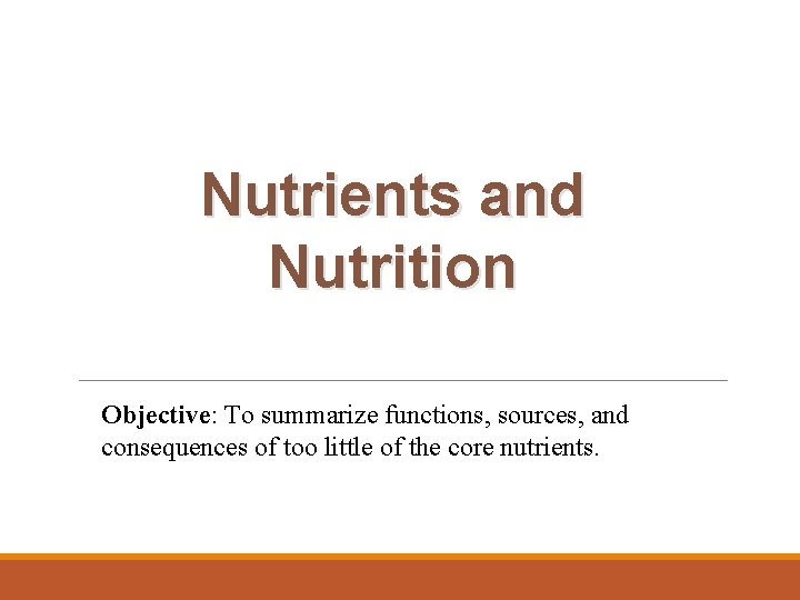 Nutrients and Nutrition Objective: To summarize functions, sources, and consequences of too little of