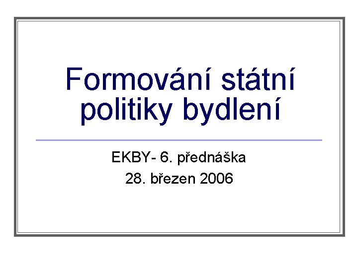 Formování státní politiky bydlení EKBY- 6. přednáška 28. březen 2006 