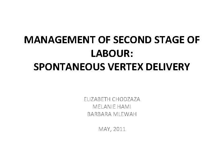 MANAGEMENT OF SECOND STAGE OF LABOUR: SPONTANEOUS VERTEX DELIVERY ELIZABETH CHODZAZA MELANIE HAMI BARBARA