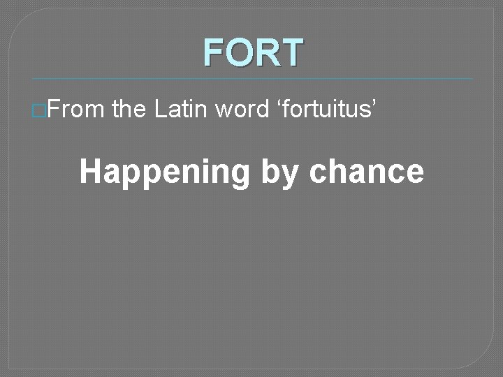 FORT �From the Latin word ‘fortuitus’ Happening by chance 