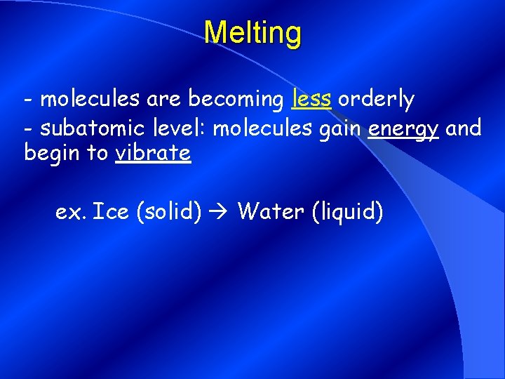 Melting - molecules are becoming less orderly - subatomic level: molecules gain energy and