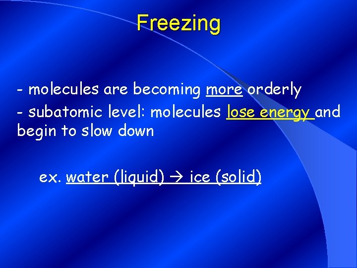 Freezing - molecules are becoming more orderly - subatomic level: molecules lose energy and