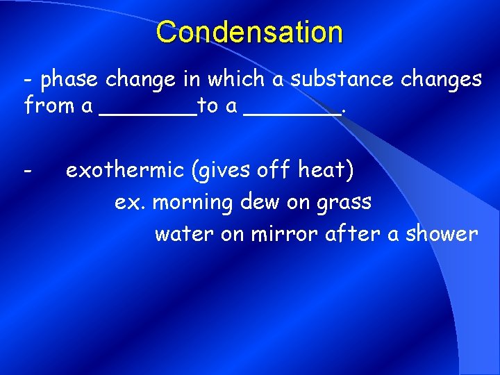 Condensation - phase change in which a substance changes from a _______to a _______.