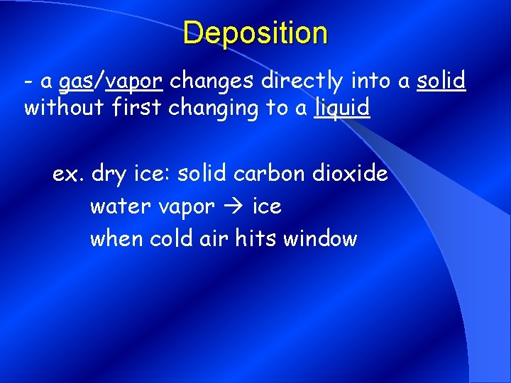 Deposition - a gas/vapor changes directly into a solid without first changing to a