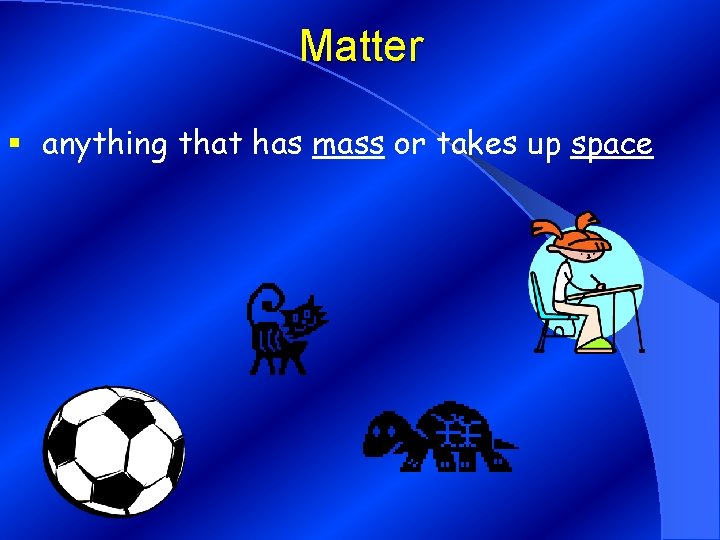 Matter § anything that has mass or takes up space 