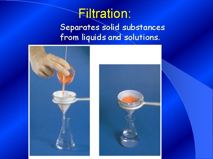 Filtration: Separates solid substances from liquids and solutions. 