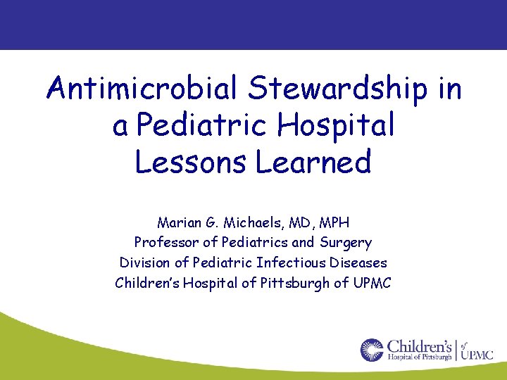 Antimicrobial Stewardship in a Pediatric Hospital Lessons Learned Marian G. Michaels, MD, MPH Professor