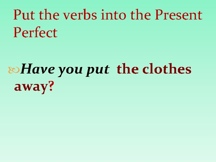 Put the verbs into the Present Perfect Have you put the clothes away? 