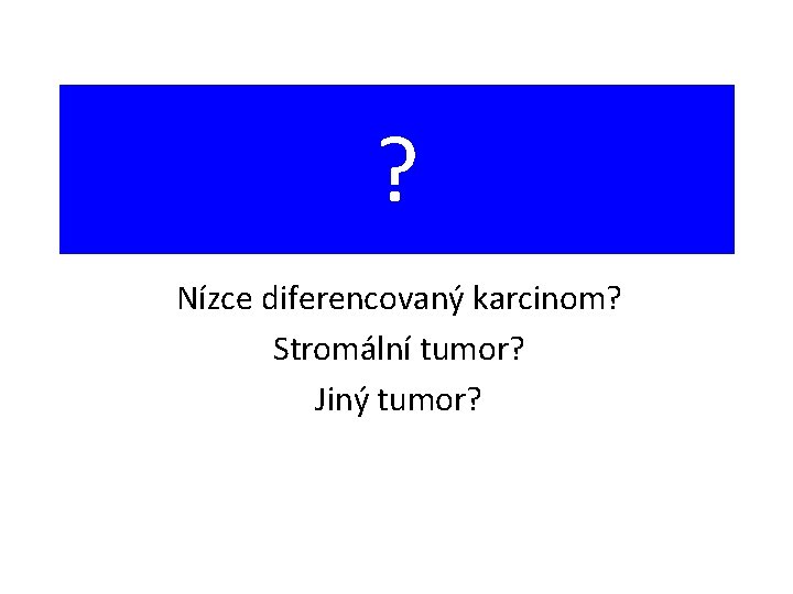 ? Nízce diferencovaný karcinom? Stromální tumor? Jiný tumor? 