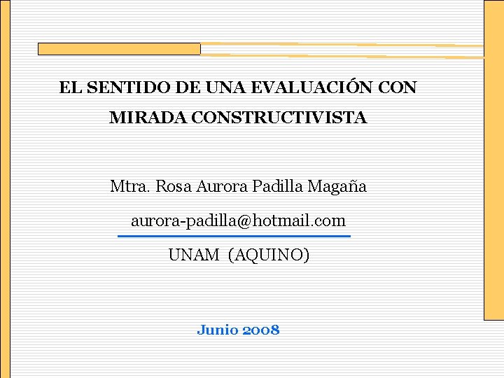 EL SENTIDO DE UNA EVALUACIÓN CON MIRADA CONSTRUCTIVISTA Mtra. Rosa Aurora Padilla Magaña aurora-padilla@hotmail.