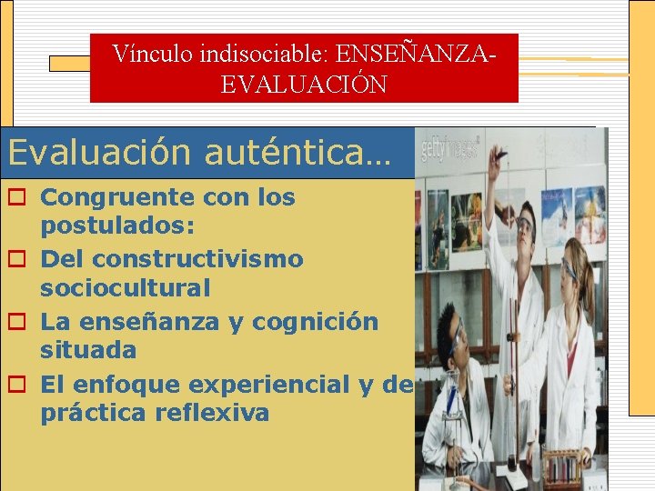 Vínculo indisociable: ENSEÑANZAEVALUACIÓN Evaluación auténtica… o Congruente con los postulados: o Del constructivismo sociocultural