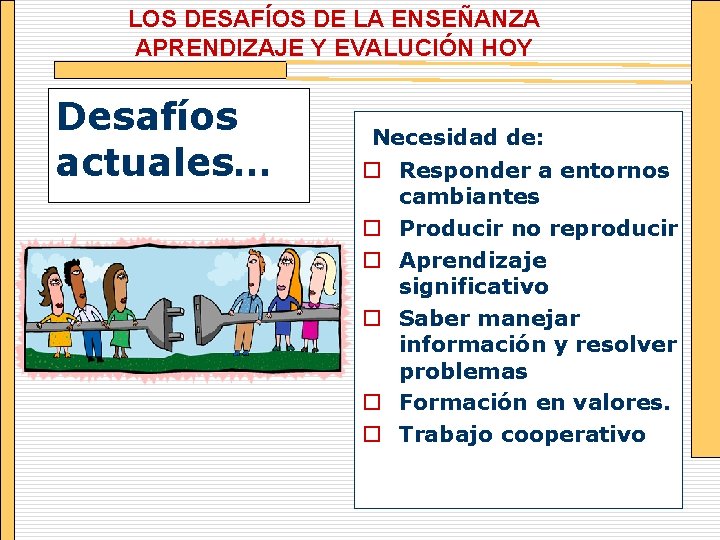 LOS DESAFÍOS DE LA ENSEÑANZA APRENDIZAJE Y EVALUCIÓN HOY Desafíos actuales… Necesidad de: o