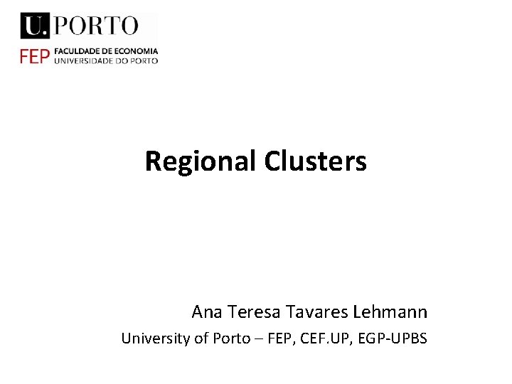 Regional Clusters Ana Teresa Tavares Lehmann University of Porto – FEP, CEF. UP, EGP-UPBS Regional Clusters Ana Teresa Tavares Lehmann University of Porto – FEP, CEF. UP, EGP-UPBS