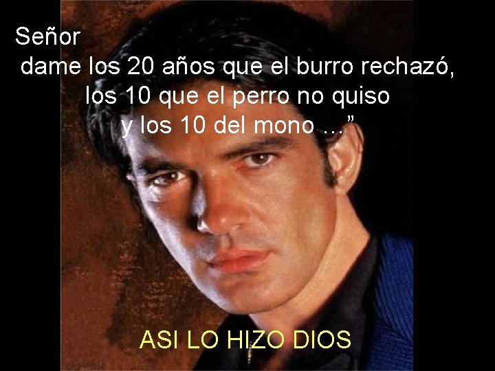 Señor dame los 20 años que el burro rechazó, los 10 que el perro