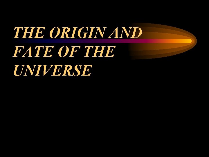 THE ORIGIN AND FATE OF THE UNIVERSE 
