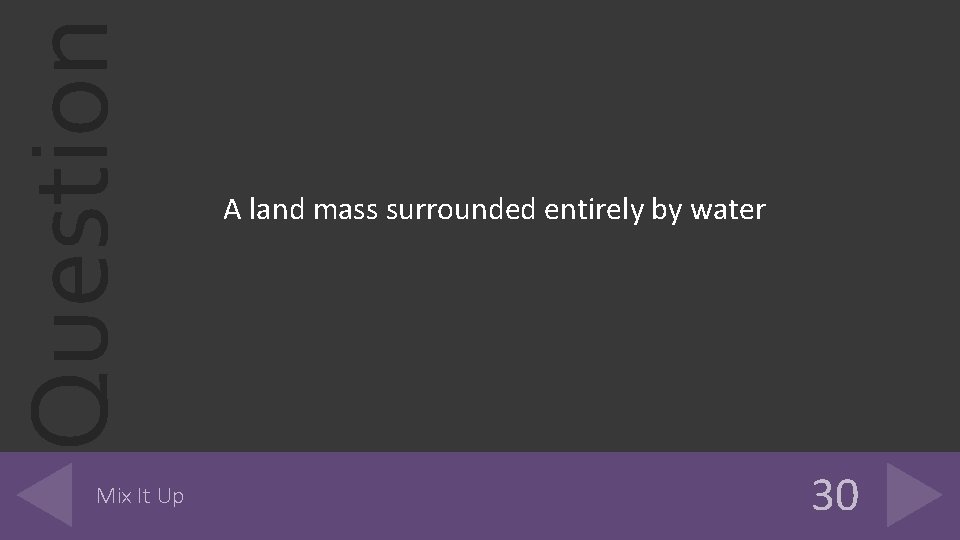 Question Mix It Up A land mass surrounded entirely by water 30 