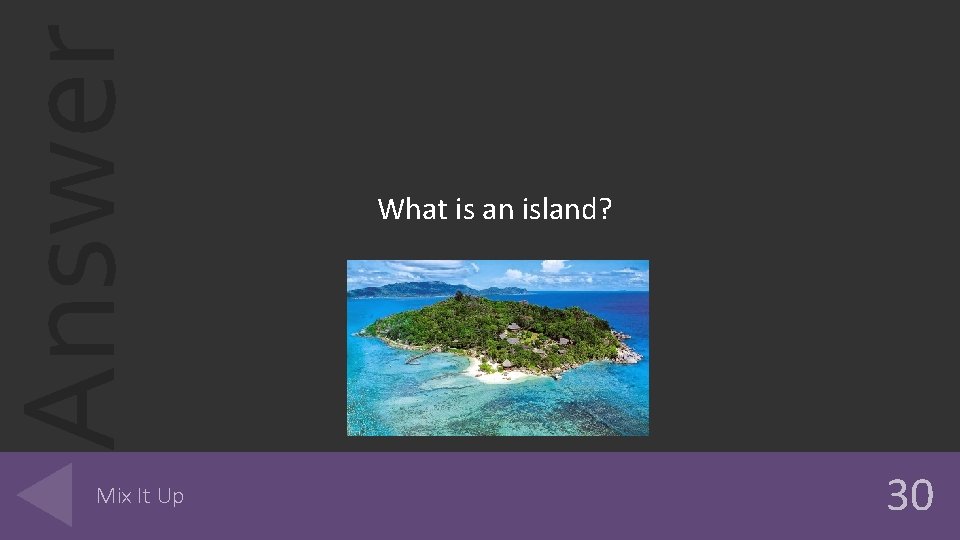 Answer Mix It Up What is an island? 30 