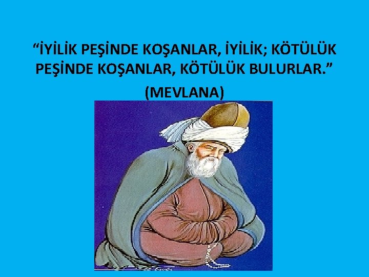“İYİLİK PEŞİNDE KOŞANLAR, İYİLİK; KÖTÜLÜK PEŞİNDE KOŞANLAR, KÖTÜLÜK BULURLAR. ” (MEVLANA) 