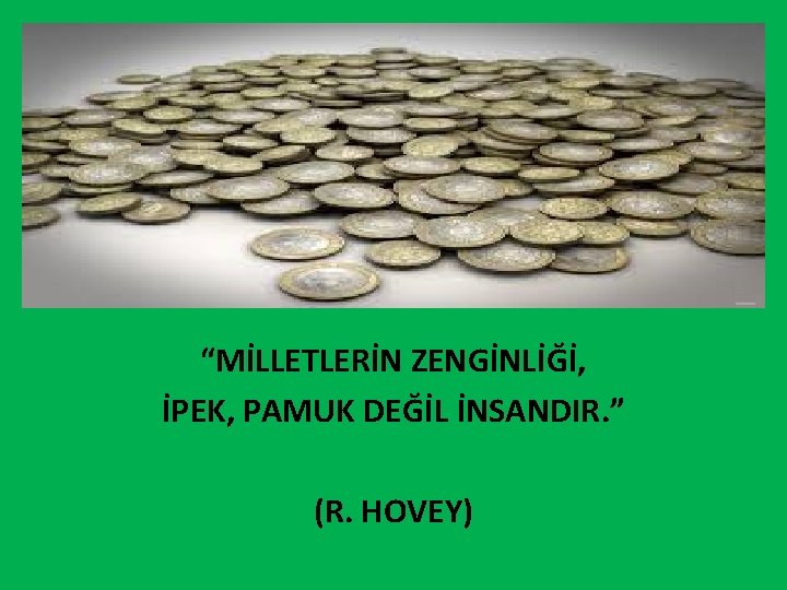 “MİLLETLERİN ZENGİNLİĞİ, İPEK, PAMUK DEĞİL İNSANDIR. ” (R. HOVEY) 