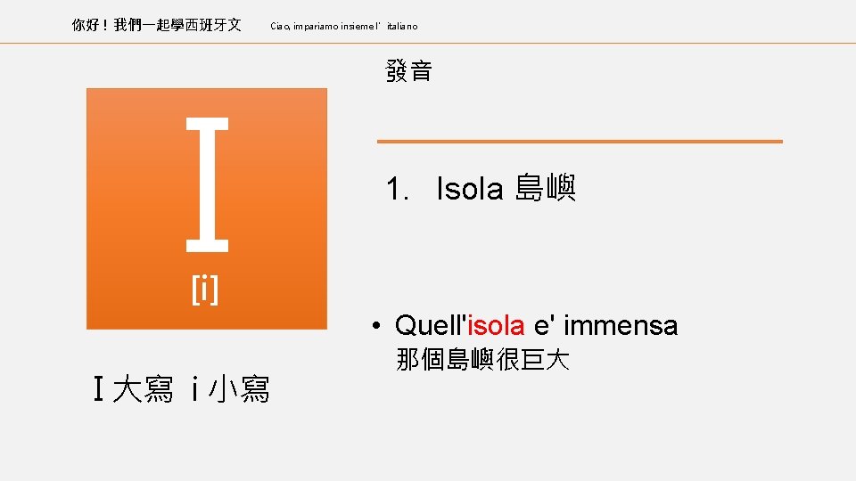 你好 ! 我們一起學西班牙文 Ciao, impariamo insieme l’italiano I 發音 1. Isola 島嶼 [i] •