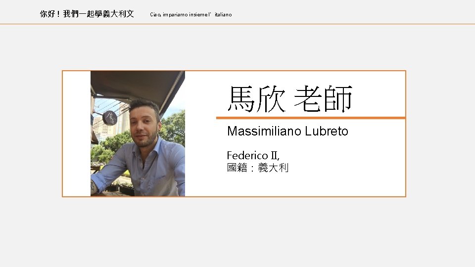 你好 ! 我們一起學義大利文 Ciao, impariamo insieme l’italiano 馬欣 老師 Massimiliano Lubreto Federico II, 國籍：義大利