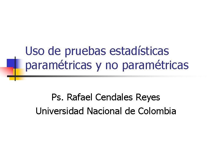 Uso de pruebas estadísticas paramétricas y no paramétricas Ps. Rafael Cendales Reyes Universidad Nacional