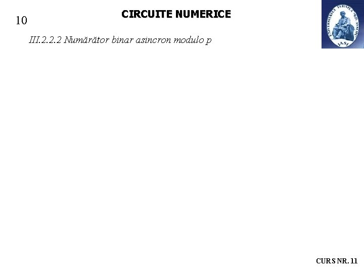 10 CIRCUITE NUMERICE III. 2. 2. 2 Numărător binar asincron modulo p CURS NR.