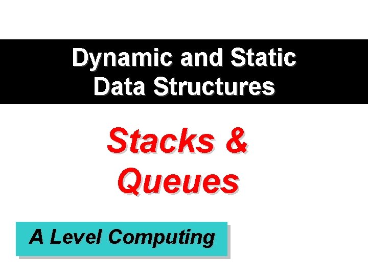 Dynamic and Static Data Structures Stacks & Queues A Level Computing 