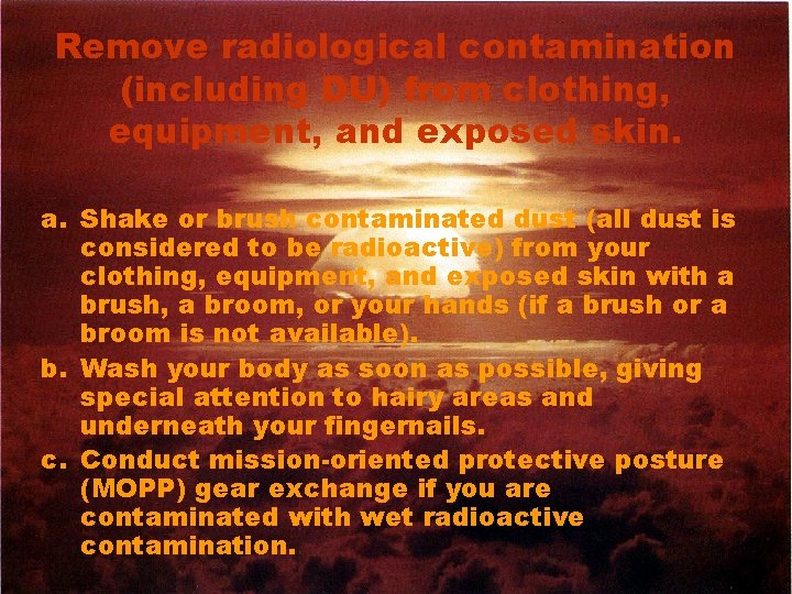 Remove radiological contamination (including DU) from clothing, equipment, and exposed skin. a. Shake or