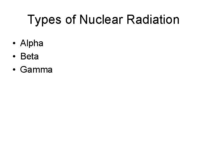 Types of Nuclear Radiation • Alpha • Beta • Gamma 