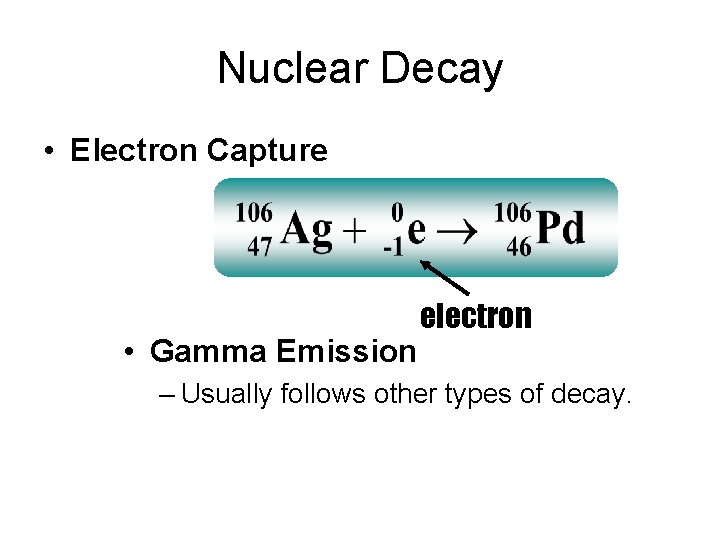 Nuclear Decay • Electron Capture • Gamma Emission electron – Usually follows other types