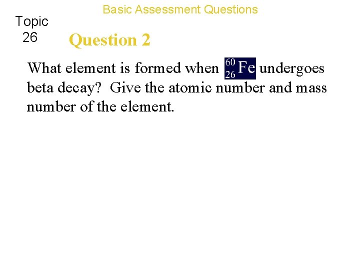 Topic 26 Basic Assessment Questions Question 2 What element is formed when undergoes beta