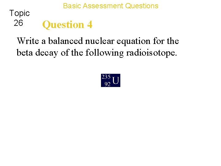 Topic 26 Basic Assessment Questions Question 4 Write a balanced nuclear equation for the