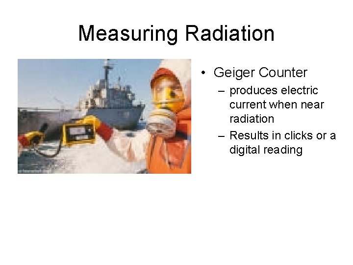 Measuring Radiation • Geiger Counter – produces electric current when near radiation – Results