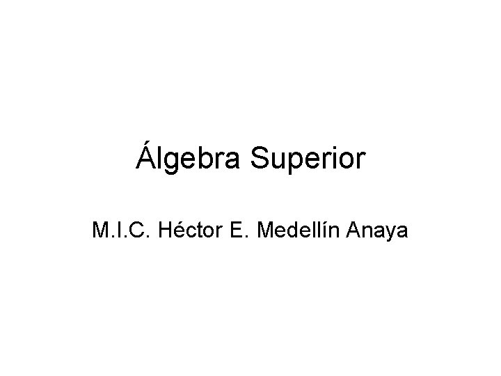 Álgebra Superior M. I. C. Héctor E. Medellín Anaya 