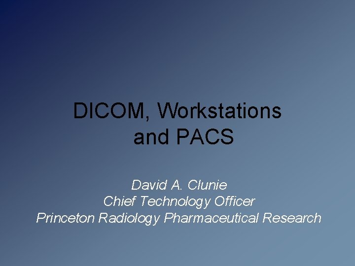 DICOM, Workstations and PACS David A. Clunie Chief Technology Officer Princeton Radiology Pharmaceutical Research