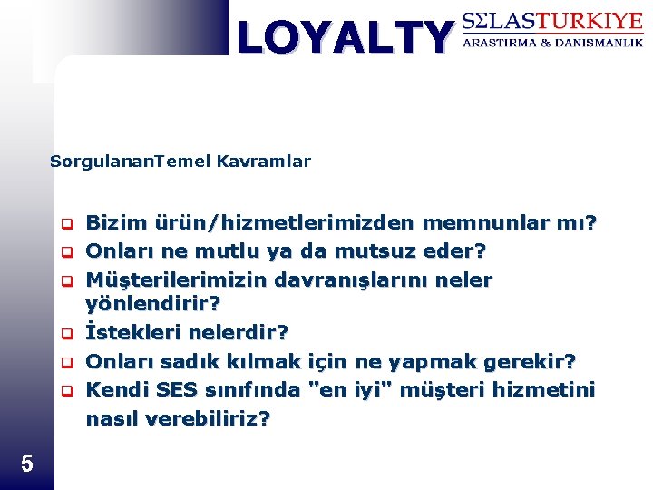 LOYALTY Sorgulanan. Temel Kavramlar q q q 5 Bizim ürün/hizmetlerimizden memnunlar mı? Onları ne