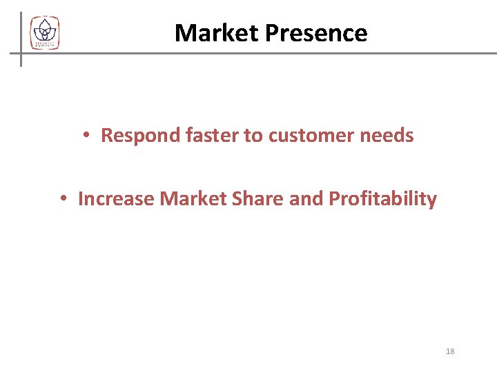 Market Presence • Respond faster to customer needs • Increase Market Share and Profitability