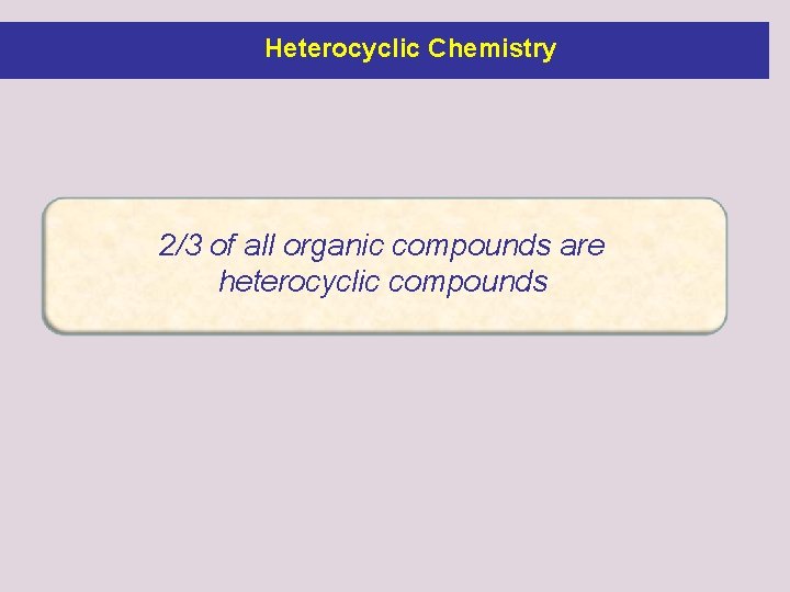 Heterocyclic Chemistry 2/3 of all organic compounds are heterocyclic compounds 