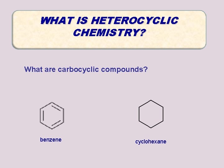 WHAT IS HETEROCYCLIC CHEMISTRY? What are carbocyclic compounds? benzene cyclohexane WHAT IS HETEROCYCLIC CHEMISTRY? What are carbocyclic compounds? benzene cyclohexane