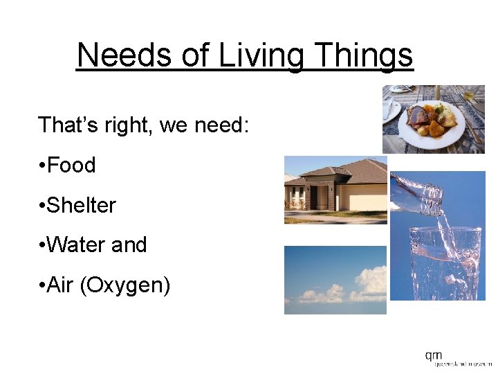 Needs of Living Things That’s right, we need: • Food • Shelter • Water