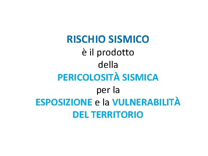 RISCHIO SISMICO è il prodotto della PERICOLOSITÀ SISMICA per la ESPOSIZIONE e la VULNERABILITÀ